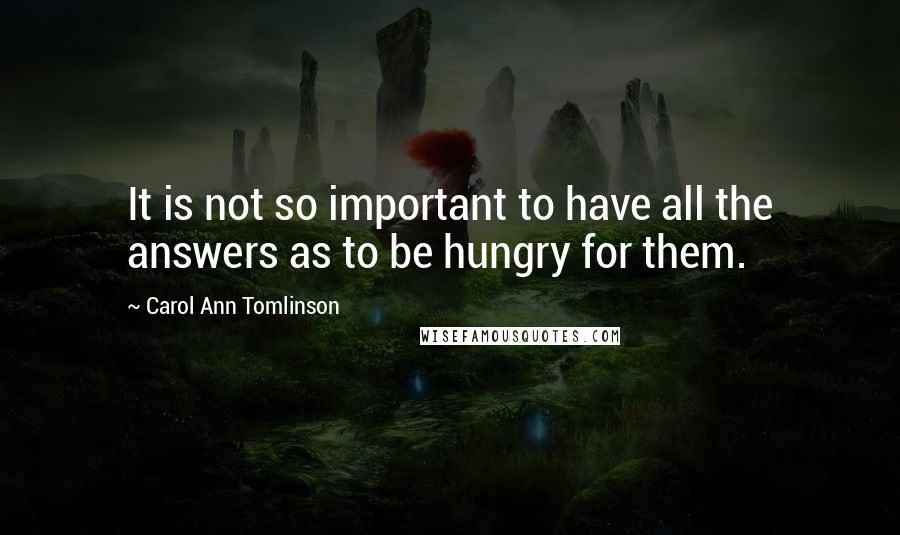 Carol Ann Tomlinson Quotes: It is not so important to have all the answers as to be hungry for them.