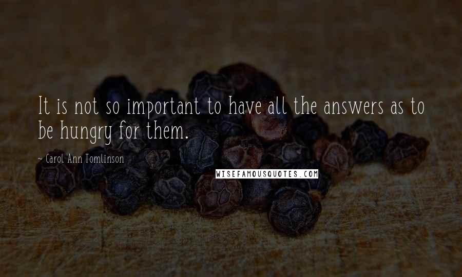 Carol Ann Tomlinson Quotes: It is not so important to have all the answers as to be hungry for them.