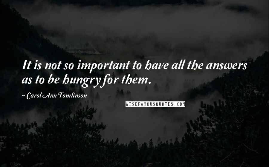 Carol Ann Tomlinson Quotes: It is not so important to have all the answers as to be hungry for them.