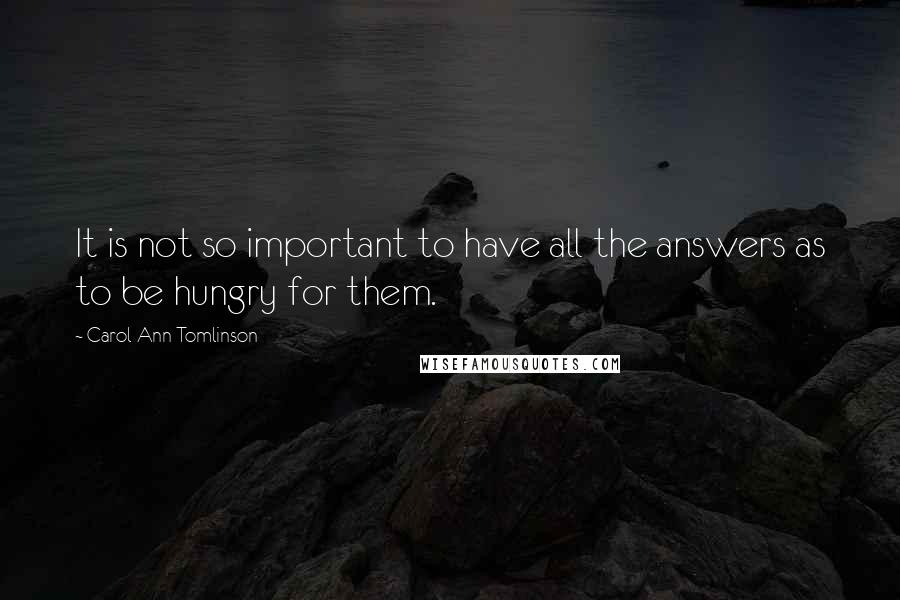 Carol Ann Tomlinson Quotes: It is not so important to have all the answers as to be hungry for them.