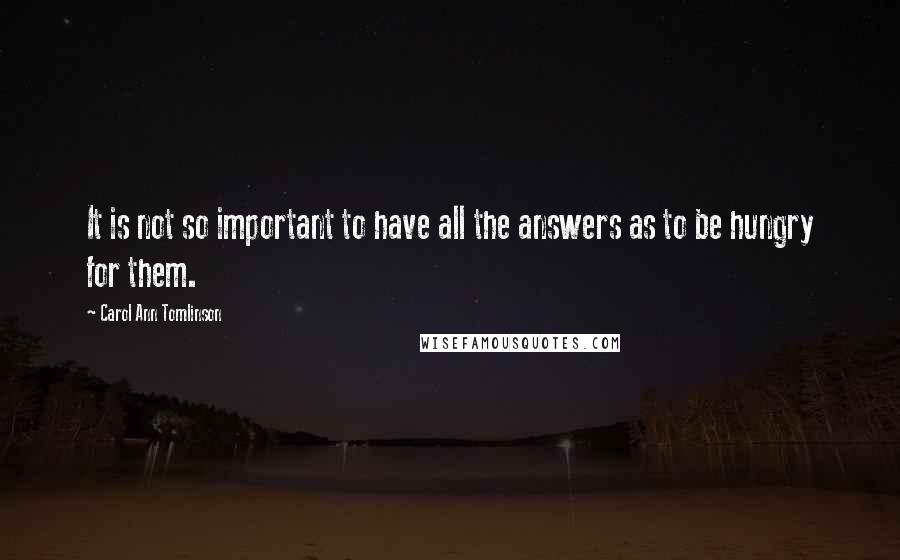 Carol Ann Tomlinson Quotes: It is not so important to have all the answers as to be hungry for them.