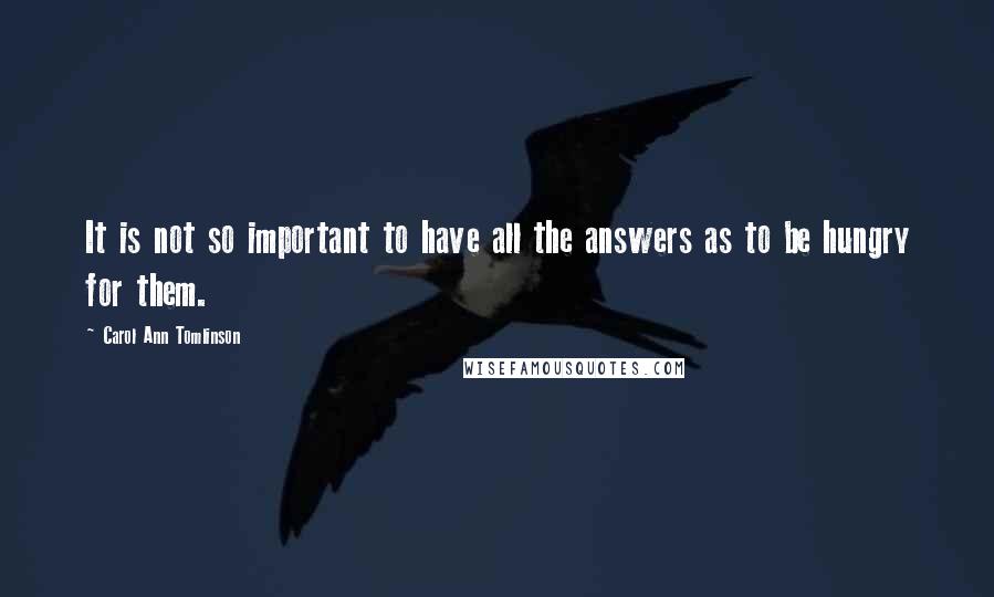 Carol Ann Tomlinson Quotes: It is not so important to have all the answers as to be hungry for them.