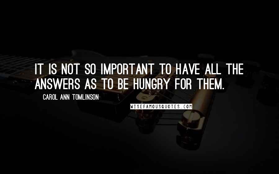 Carol Ann Tomlinson Quotes: It is not so important to have all the answers as to be hungry for them.