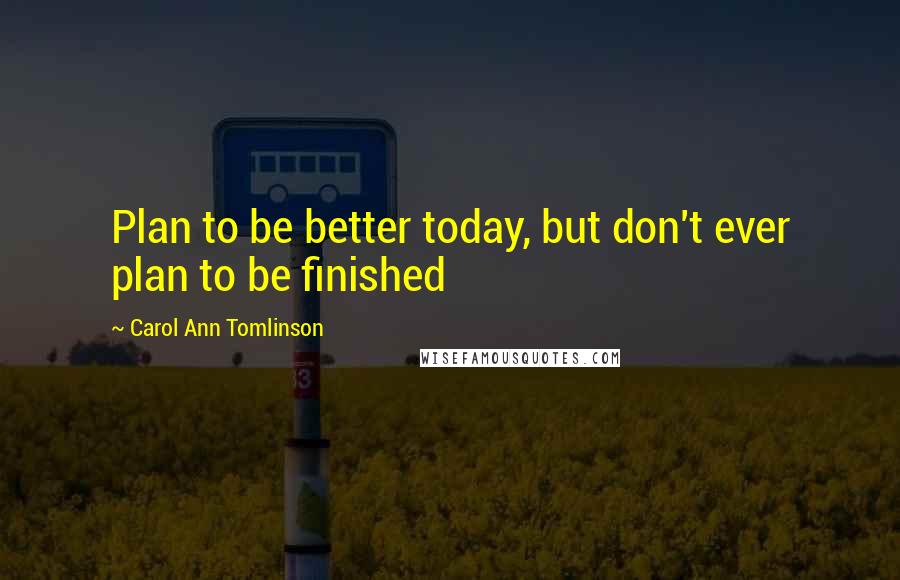 Carol Ann Tomlinson Quotes: Plan to be better today, but don't ever plan to be finished