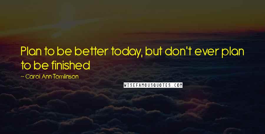 Carol Ann Tomlinson Quotes: Plan to be better today, but don't ever plan to be finished