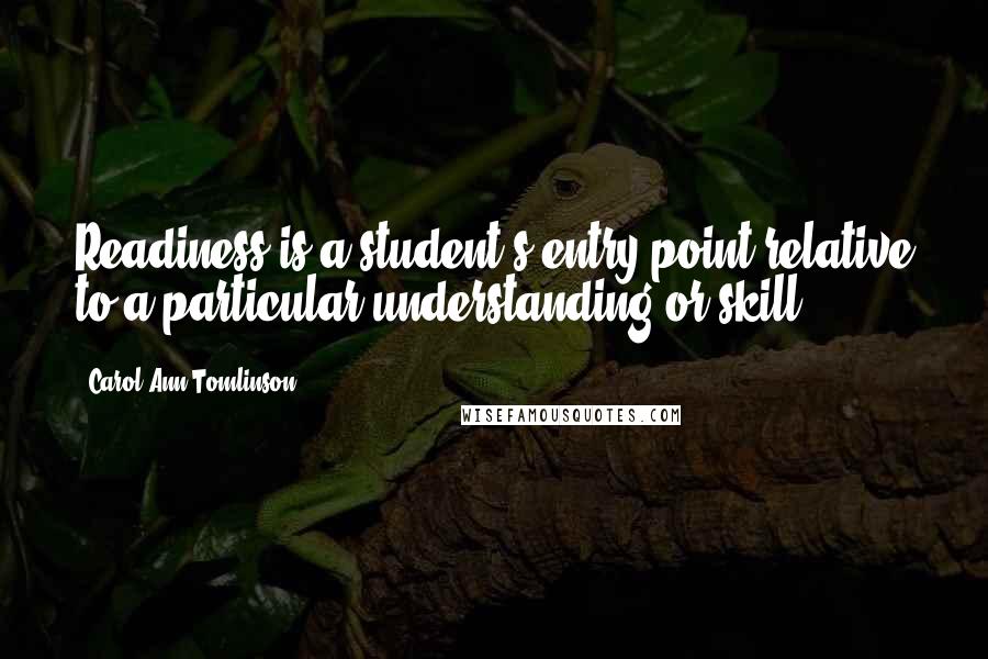Carol Ann Tomlinson Quotes: Readiness is a student's entry point relative to a particular understanding or skill.