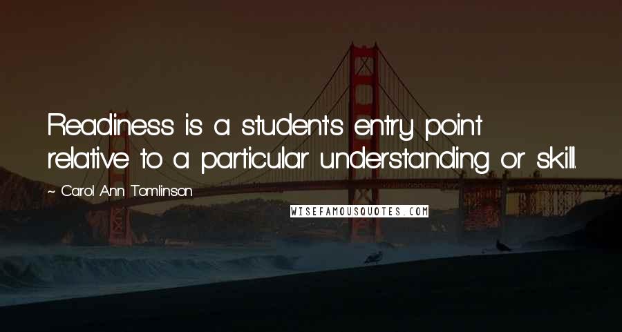 Carol Ann Tomlinson Quotes: Readiness is a student's entry point relative to a particular understanding or skill.