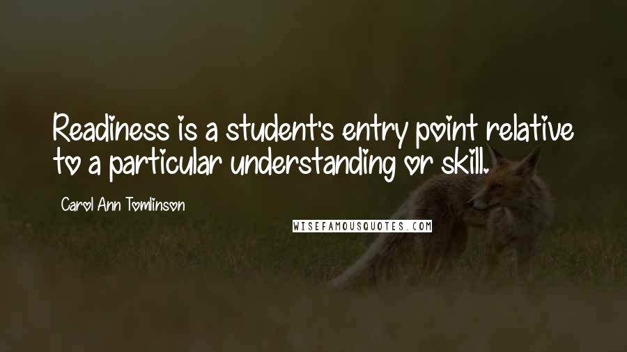 Carol Ann Tomlinson Quotes: Readiness is a student's entry point relative to a particular understanding or skill.