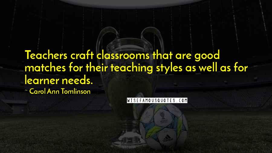Carol Ann Tomlinson Quotes: Teachers craft classrooms that are good matches for their teaching styles as well as for learner needs.