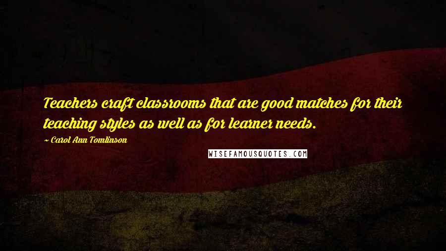 Carol Ann Tomlinson Quotes: Teachers craft classrooms that are good matches for their teaching styles as well as for learner needs.