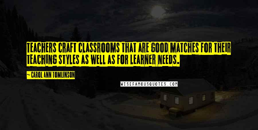 Carol Ann Tomlinson Quotes: Teachers craft classrooms that are good matches for their teaching styles as well as for learner needs.