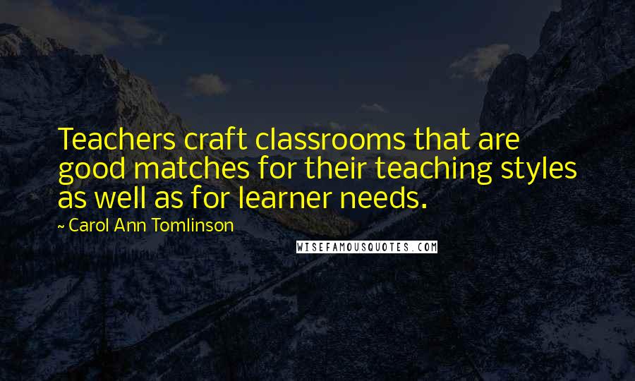 Carol Ann Tomlinson Quotes: Teachers craft classrooms that are good matches for their teaching styles as well as for learner needs.