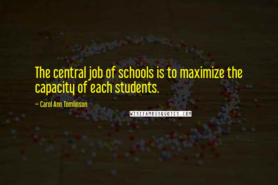 Carol Ann Tomlinson Quotes: The central job of schools is to maximize the capacity of each students.
