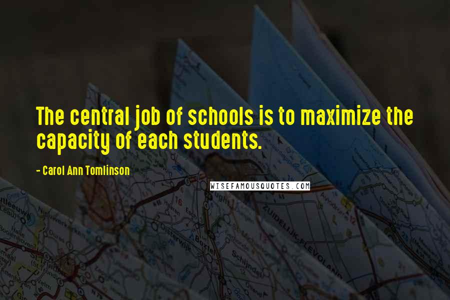 Carol Ann Tomlinson Quotes: The central job of schools is to maximize the capacity of each students.