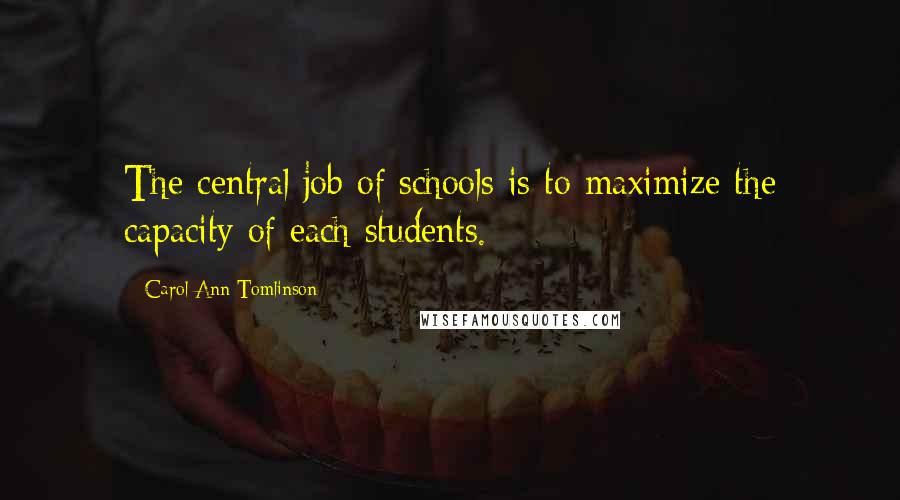 Carol Ann Tomlinson Quotes: The central job of schools is to maximize the capacity of each students.