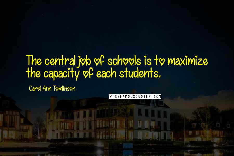 Carol Ann Tomlinson Quotes: The central job of schools is to maximize the capacity of each students.