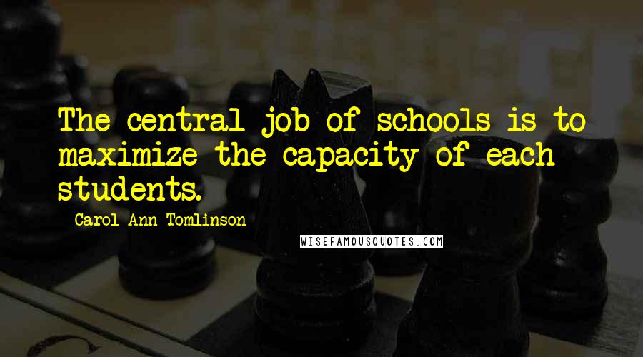 Carol Ann Tomlinson Quotes: The central job of schools is to maximize the capacity of each students.