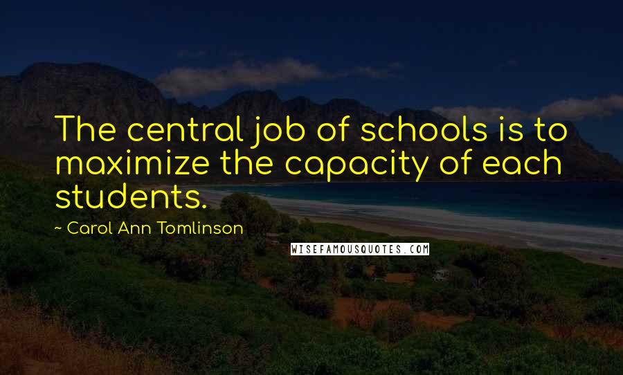 Carol Ann Tomlinson Quotes: The central job of schools is to maximize the capacity of each students.