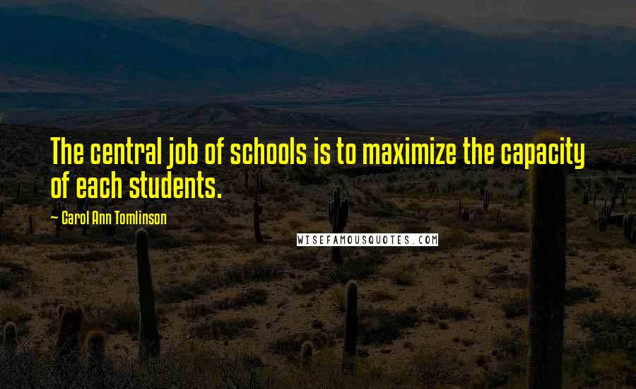 Carol Ann Tomlinson Quotes: The central job of schools is to maximize the capacity of each students.