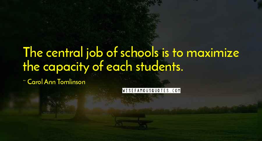 Carol Ann Tomlinson Quotes: The central job of schools is to maximize the capacity of each students.