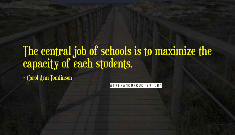 Carol Ann Tomlinson Quotes: The central job of schools is to maximize the capacity of each students.