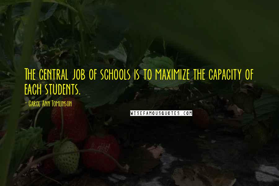 Carol Ann Tomlinson Quotes: The central job of schools is to maximize the capacity of each students.