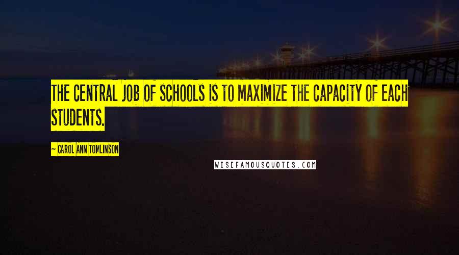 Carol Ann Tomlinson Quotes: The central job of schools is to maximize the capacity of each students.