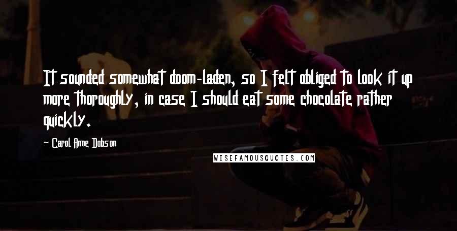 Carol Anne Dobson Quotes: It sounded somewhat doom-laden, so I felt obliged to look it up more thoroughly, in case I should eat some chocolate rather quickly.