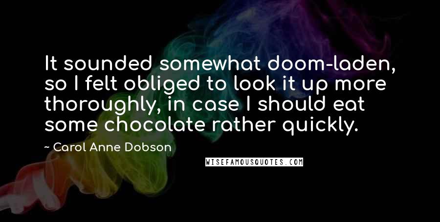 Carol Anne Dobson Quotes: It sounded somewhat doom-laden, so I felt obliged to look it up more thoroughly, in case I should eat some chocolate rather quickly.