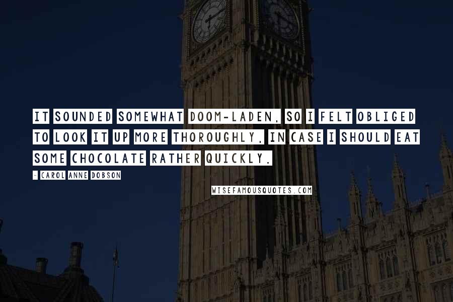 Carol Anne Dobson Quotes: It sounded somewhat doom-laden, so I felt obliged to look it up more thoroughly, in case I should eat some chocolate rather quickly.