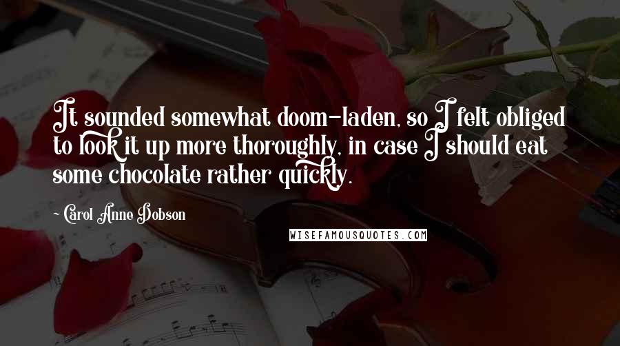 Carol Anne Dobson Quotes: It sounded somewhat doom-laden, so I felt obliged to look it up more thoroughly, in case I should eat some chocolate rather quickly.