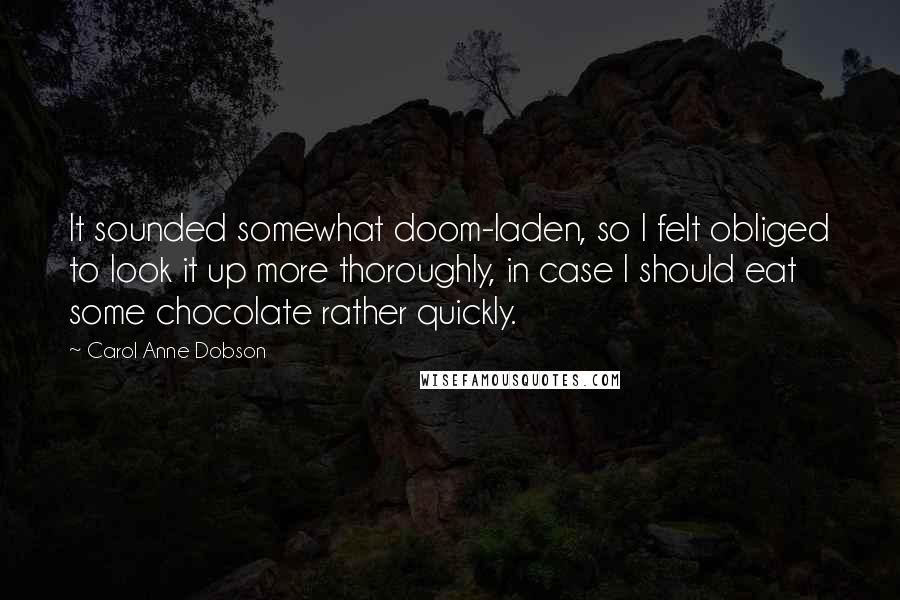 Carol Anne Dobson Quotes: It sounded somewhat doom-laden, so I felt obliged to look it up more thoroughly, in case I should eat some chocolate rather quickly.