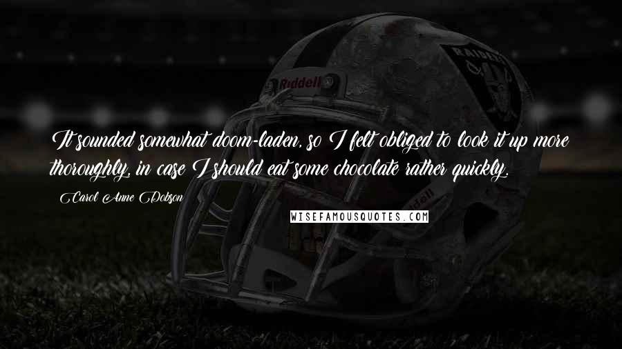 Carol Anne Dobson Quotes: It sounded somewhat doom-laden, so I felt obliged to look it up more thoroughly, in case I should eat some chocolate rather quickly.