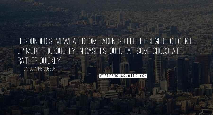 Carol Anne Dobson Quotes: It sounded somewhat doom-laden, so I felt obliged to look it up more thoroughly, in case I should eat some chocolate rather quickly.