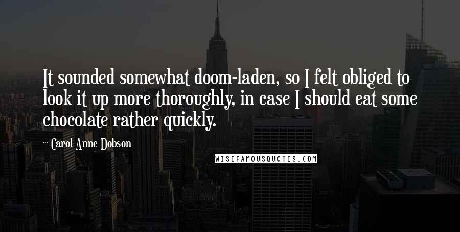 Carol Anne Dobson Quotes: It sounded somewhat doom-laden, so I felt obliged to look it up more thoroughly, in case I should eat some chocolate rather quickly.