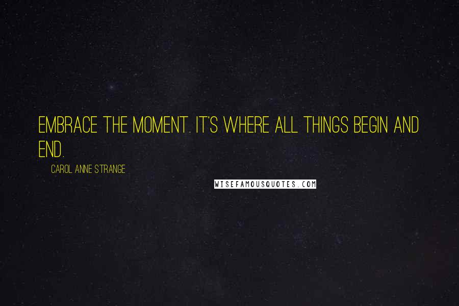 Carol Anne Strange Quotes: Embrace the moment. It's where all things begin and end.