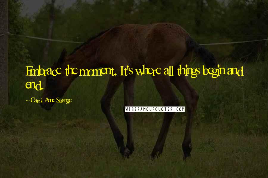 Carol Anne Strange Quotes: Embrace the moment. It's where all things begin and end.