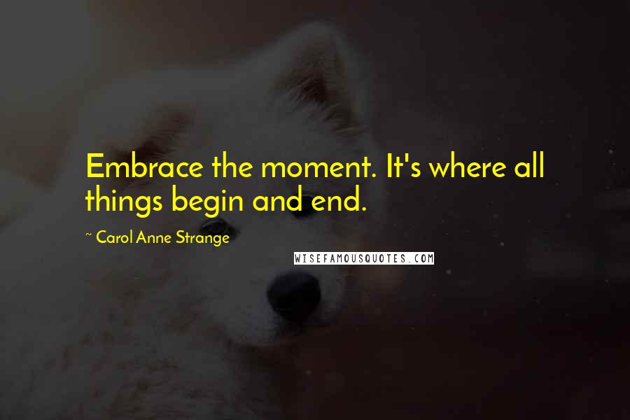 Carol Anne Strange Quotes: Embrace the moment. It's where all things begin and end.