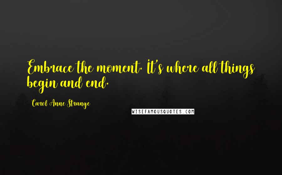 Carol Anne Strange Quotes: Embrace the moment. It's where all things begin and end.