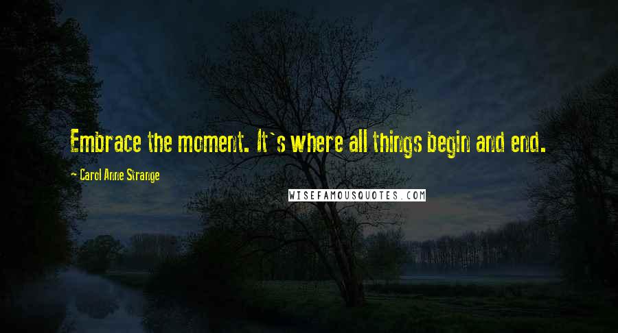 Carol Anne Strange Quotes: Embrace the moment. It's where all things begin and end.