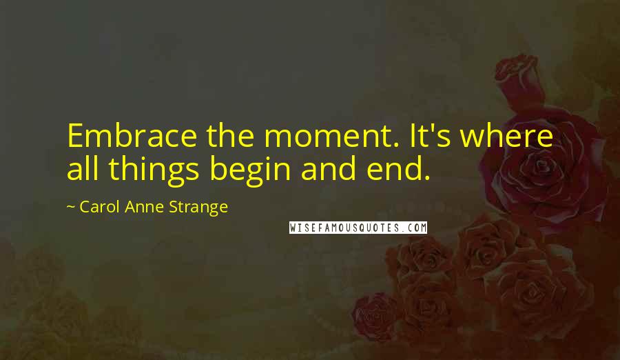 Carol Anne Strange Quotes: Embrace the moment. It's where all things begin and end.