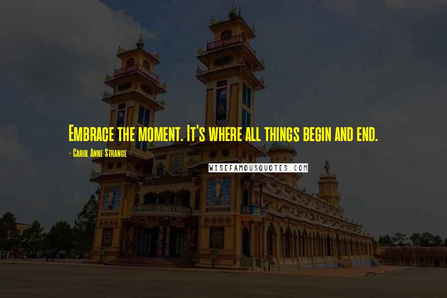 Carol Anne Strange Quotes: Embrace the moment. It's where all things begin and end.