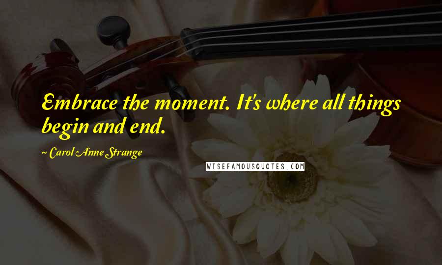 Carol Anne Strange Quotes: Embrace the moment. It's where all things begin and end.