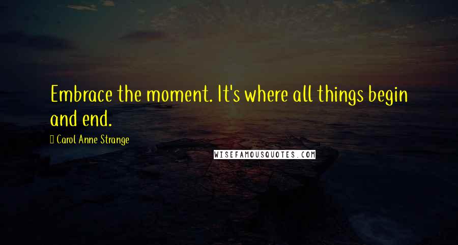 Carol Anne Strange Quotes: Embrace the moment. It's where all things begin and end.