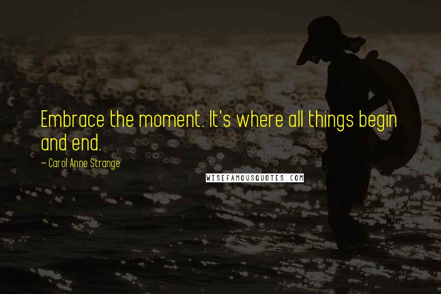 Carol Anne Strange Quotes: Embrace the moment. It's where all things begin and end.