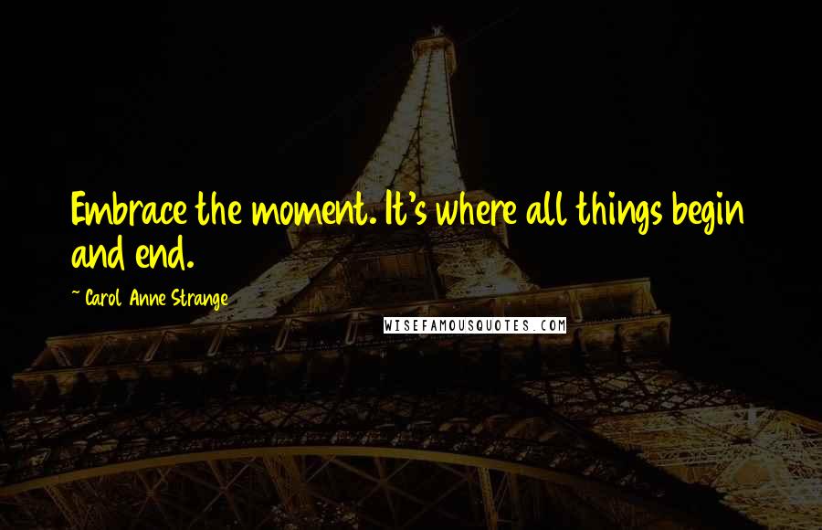 Carol Anne Strange Quotes: Embrace the moment. It's where all things begin and end.