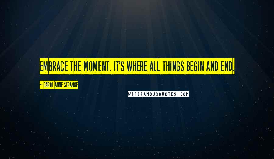 Carol Anne Strange Quotes: Embrace the moment. It's where all things begin and end.