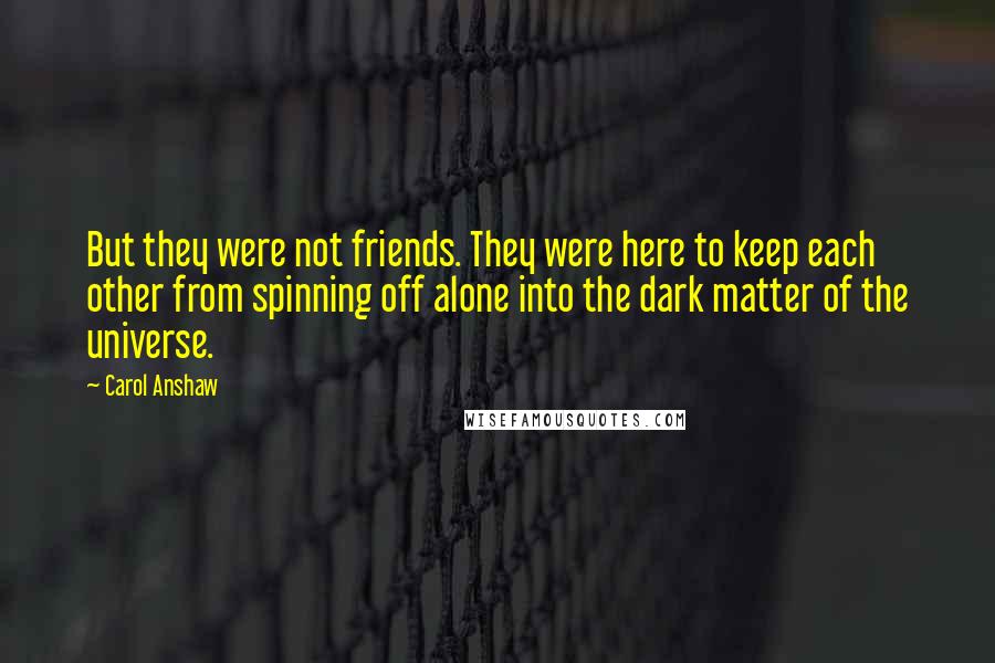 Carol Anshaw Quotes: But they were not friends. They were here to keep each other from spinning off alone into the dark matter of the universe.