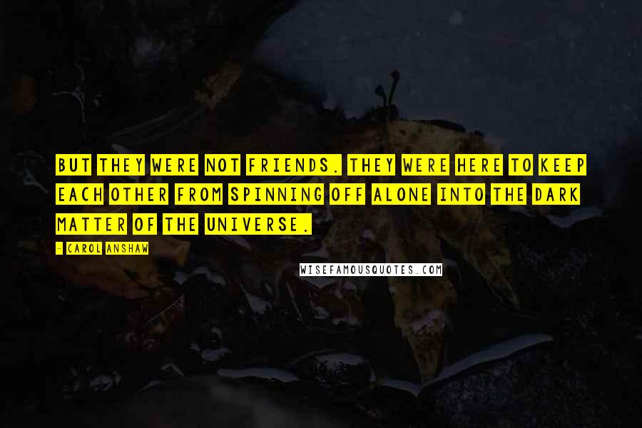 Carol Anshaw Quotes: But they were not friends. They were here to keep each other from spinning off alone into the dark matter of the universe.