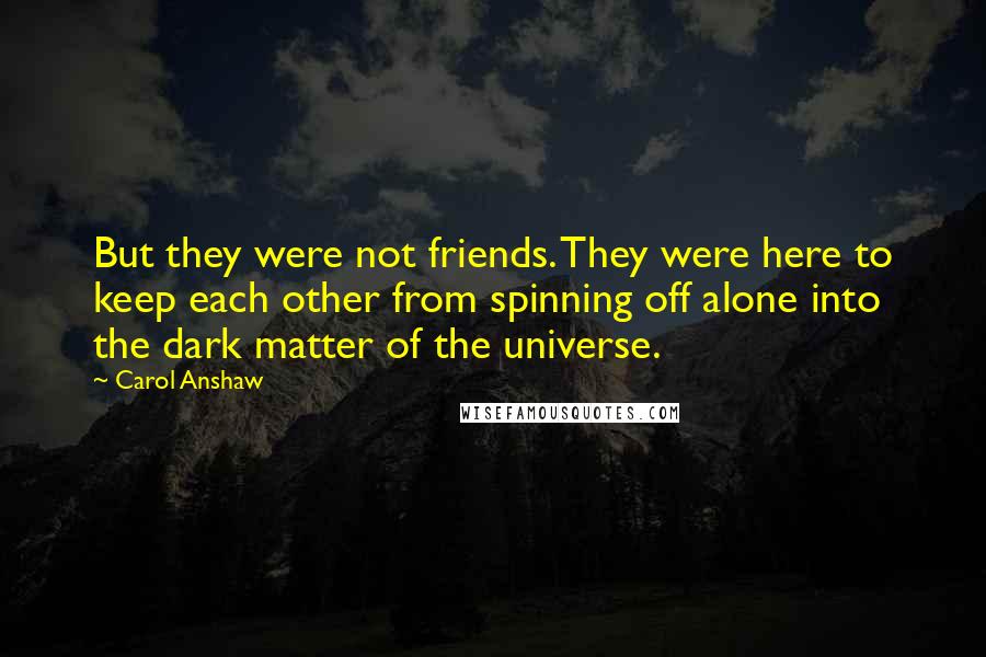 Carol Anshaw Quotes: But they were not friends. They were here to keep each other from spinning off alone into the dark matter of the universe.